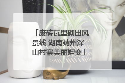 废砖瓦里砌出风景线 湖南靖州深山村寨美丽嬗变