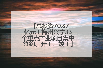 总投资70.87亿元！梅州兴宁33个重点产业项目集中签约、开工、竣工