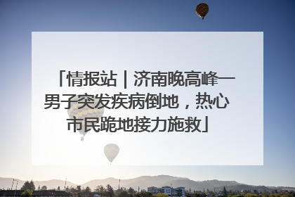 情报站｜济南晚高峰一男子突发疾病倒地，热心市民跪地接力施救