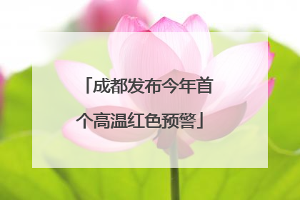 成都发布今年首个高温红色预警