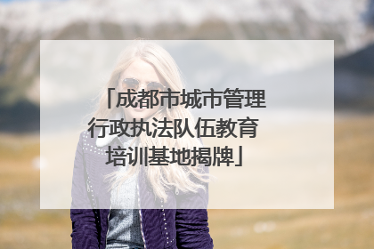 成都市城市管理行政执法队伍教育培训基地揭牌