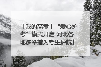 我的高考丨“爱心护考”模式开启 河北各地多举措为考生护航