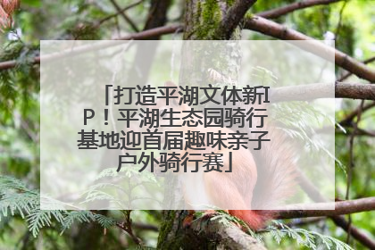 打造平湖文体新IP！平湖生态园骑行基地迎首届趣味亲子户外骑行赛