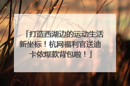 打造西湖边的运动生活新坐标！杭网福利官送迪卡侬爆款背包啦！