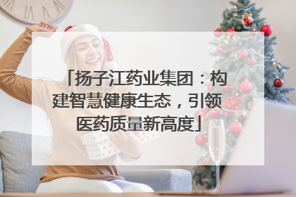 扬子江药业集团：构建智慧健康生态，引领医药质量新高度