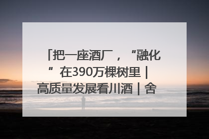 把一座酒厂，“融化”在390万棵树里｜高质量发展看川酒｜舍得酒｜舍得酒业｜舍得老酒｜沱牌酒