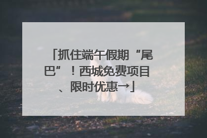抓住端午假期“尾巴”！西城免费项目、限时优惠→