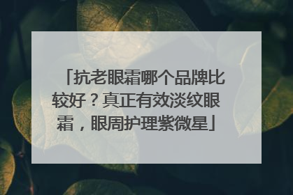 抗老眼霜哪个品牌比较好？真正有效淡纹眼霜，眼周护理紫微星