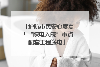护航市民安心度夏！“陕电入皖”重点配套工程送电