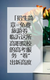 招生简章=免费旅游券 临沂这所高职院校的高考服务“卷”出新高度