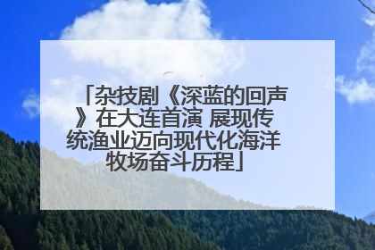 杂技剧《深蓝的回声》在大连首演 展现传统渔业迈向现代化海洋牧场奋斗历程