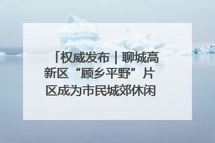 权威发布｜聊城高新区“顾乡平野”片区成为市民城郊休闲全新目的地