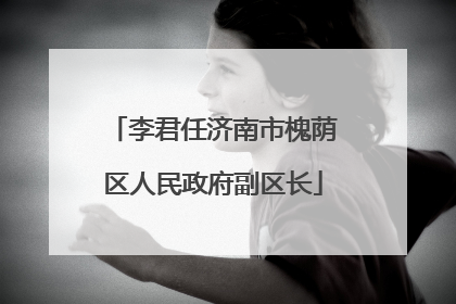 李君任济南市槐荫区人民政府副区长
