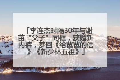李连杰时隔30年与谢苗“父子”同框，获赠新内裤，梦回《给爸爸的信》《新少林五祖》