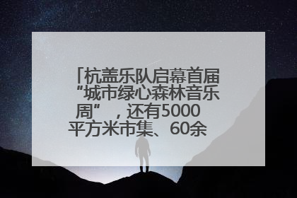 杭盖乐队启幕首届“城市绿心森林音乐周”，还有5000平方米市集、60余场免费活动等你来