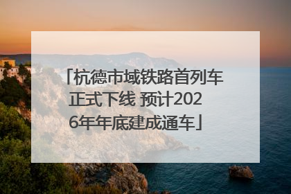 杭德市域铁路首列车正式下线 预计2026年年底建成通车