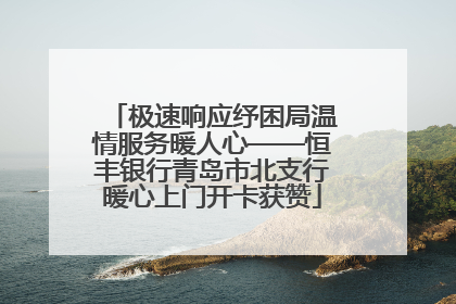 极速响应纾困局温情服务暖人心——恒丰银行青岛市北支行暖心上门开卡获赞