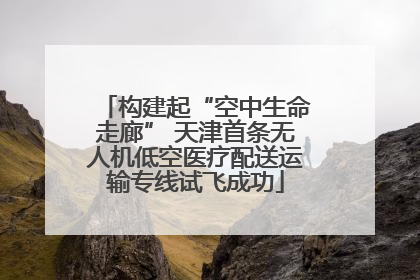 构建起“空中生命走廊” 天津首条无人机低空医疗配送运输专线试飞成功