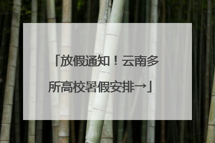 放假通知！云南多所高校暑假安排→