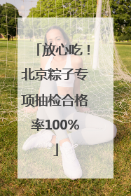 放心吃！北京粽子专项抽检合格率100%