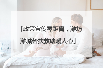 政策宣传零距离，潍坊潍城帮扶救助暖人心
