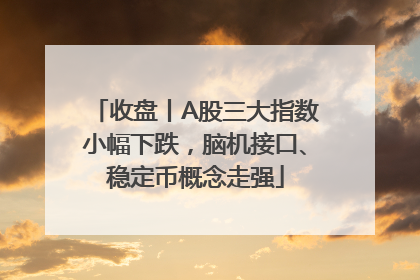 收盘丨A股三大指数小幅下跌，脑机接口、稳定币概念走强