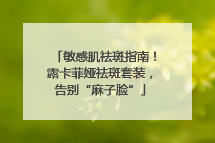敏感肌祛斑指南！露卡菲娅祛斑套装，告别“麻子脸”