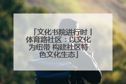 文化书院进行时丨体育路社区：以文化为纽带 构建社区特色文化生态