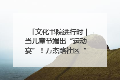 文化书院进行时｜当儿童节端出“运动宴”！万杰路社区“玩”出亲子新花样