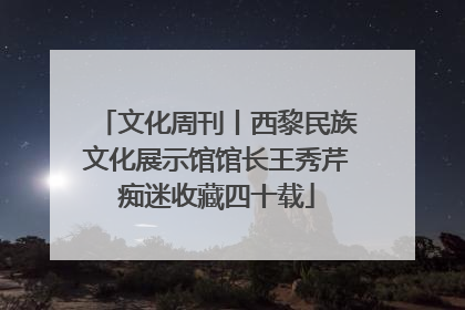 文化周刊丨西黎民族文化展示馆馆长王秀芹痴迷收藏四十载
