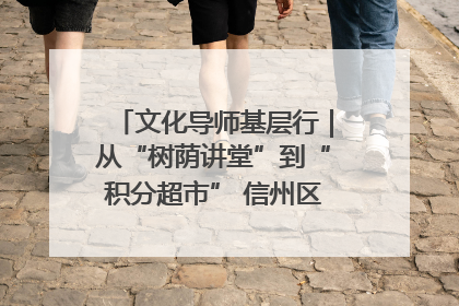 文化导师基层行｜从“树荫讲堂”到“积分超市” 信州区基层治理有实招