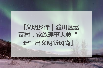 文明乡伴｜淄川区赵瓦村：家族理事大总“理”出文明新风尚