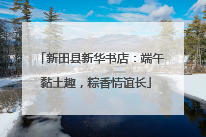 新田县新华书店：端午黏土趣，粽香情谊长