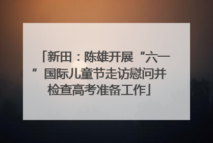 新田：陈雄开展“六一”国际儿童节走访慰问并检查高考准备工作