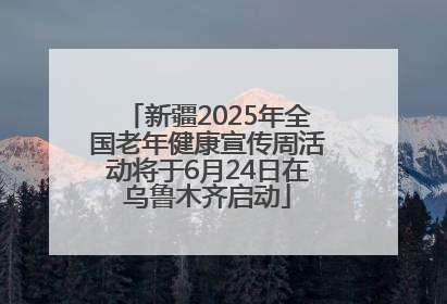 新疆2025年全国老年健康宣传周活动将于6月24日在乌鲁木齐启动