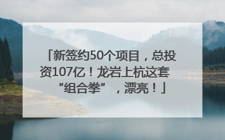 新签约50个项目，总投资107亿！龙岩上杭这套“组合拳”，漂亮！