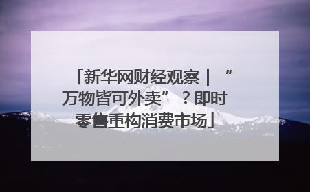 新华网财经观察｜“万物皆可外卖”？即时零售重构消费市场