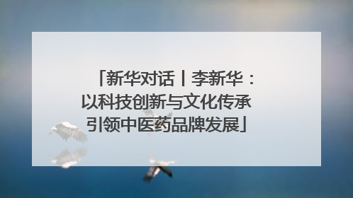 新华对话丨李新华：以科技创新与文化传承引领中医药品牌发展