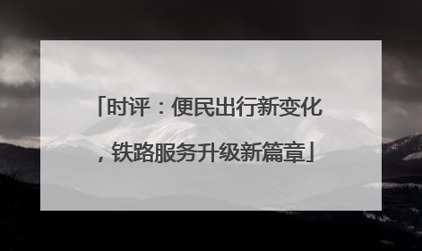 时评：便民出行新变化，铁路服务升级新篇章