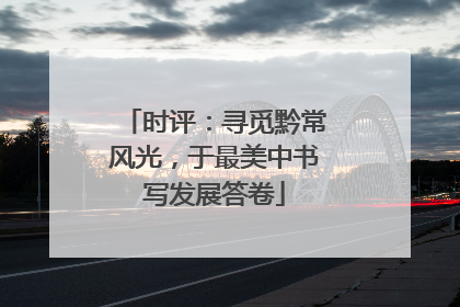 时评：寻觅黔常风光，于最美中书写发展答卷