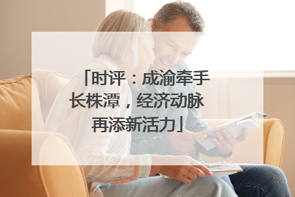 时评：成渝牵手长株潭，经济动脉再添新活力