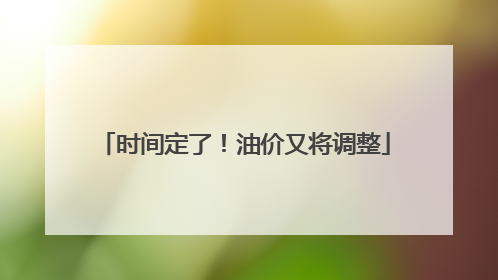 时间定了！油价又将调整