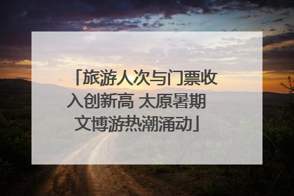 旅游人次与门票收入创新高 太原暑期文博游热潮涌动