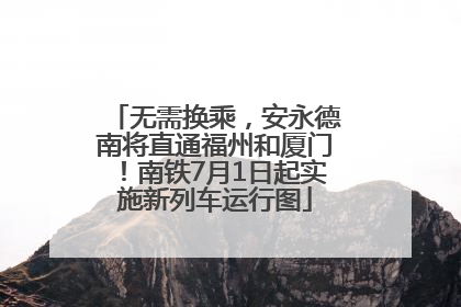 无需换乘，安永德南将直通福州和厦门！南铁7月1日起实施新列车运行图