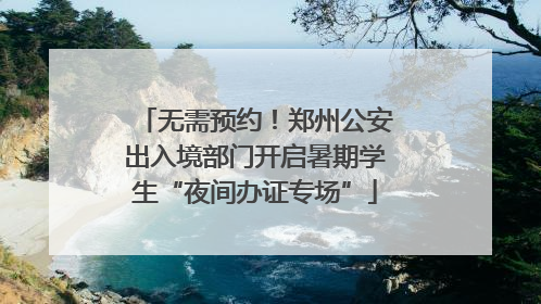 无需预约！郑州公安出入境部门开启暑期学生“夜间办证专场”