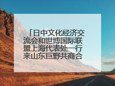 日中文化经济交流会和世博国际联盟上海代表处一行来山东巨野共商合作新机遇