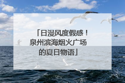 日漫风度假感！泉州滨海烟火广场的夏日物语