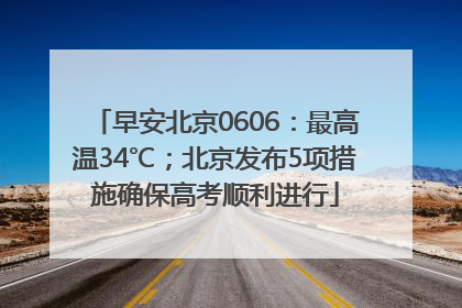 早安北京0606：最高温34℃；北京发布5项措施确保高考顺利进行