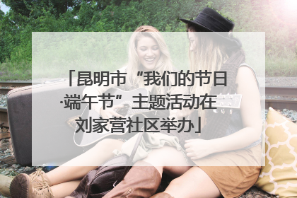 昆明市“我们的节日·端午节”主题活动在刘家营社区举办