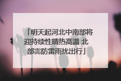 明天起河北中南部将迎持续性晴热高温 北部需防雷雨扰出行